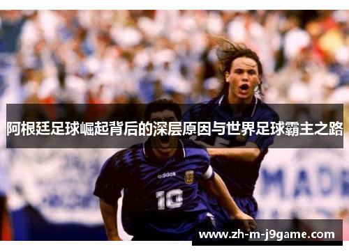 阿根廷足球崛起背后的深层原因与世界足球霸主之路 阿根廷足球崛起背后的深层原因与世界足球霸主之路