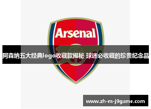 阿森纳五大经典logo收藏款揭秘 球迷必收藏的珍贵纪念品 阿森纳五大经典logo收藏款揭秘 球迷必收藏的珍贵纪念品