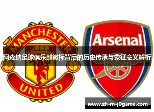 阿森纳足球俱乐部徽标背后的历史传承与象征意义解析 阿森纳足球俱乐部徽标背后的历史传承与象征意义解析