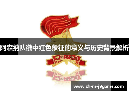 阿森纳队徽中红色象征的意义与历史背景解析 阿森纳队徽中红色象征的意义与历史背景解析