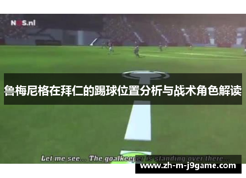 鲁梅尼格在拜仁的踢球位置分析与战术角色解读 鲁梅尼格在拜仁的踢球位置分析与战术角色解读