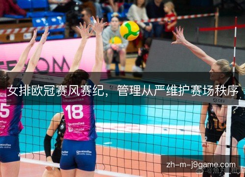女排欧冠赛风赛纪,管理从严维护赛场秩序 女排欧冠赛风赛纪,管理从严维护赛场秩序
