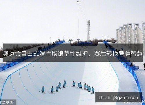 奥运会自由式滑雪场馆草坪维护，赛后转换考验智慧
