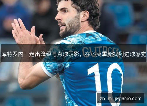 库特罗内:走出降级与点球阴影,在科莫重新找到进球感觉 库特罗内:走出降级与点球阴影,在科莫重新找到进球感觉